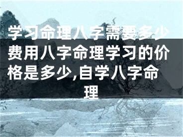 学习命理八字需要多少费用八字命理学习的价格是多少,自学八字命理