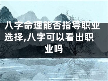 八字命理能否指导职业选择,八字可以看出职业吗