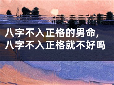 八字不入正格的男命,八字不入正格就不好吗