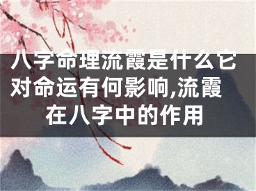 八字命理流霞是什么它对命运有何影响,流霞在八字中的作用