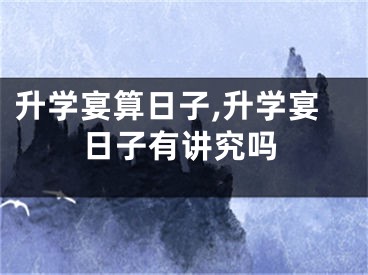 升学宴算日子,升学宴日子有讲究吗