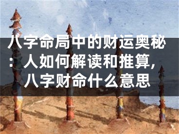 八字命局中的财运奥秘：人如何解读和推算,八字财命什么意思