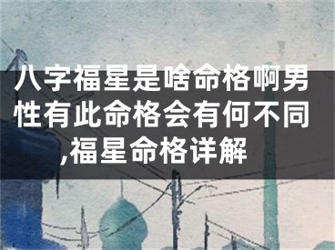 八字福星是啥命格啊男性有此命格会有何不同,福星命格详解