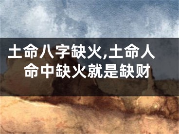 土命八字缺火,土命人命中缺火就是缺财