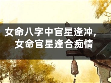 女命八字中官星逢冲,女命官星逢合痴情