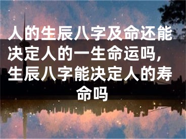 人的生辰八字及命还能决定人的一生命运吗,生辰八字能决定人的寿命吗