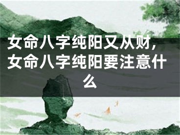 女命八字纯阳又从财,女命八字纯阳要注意什么