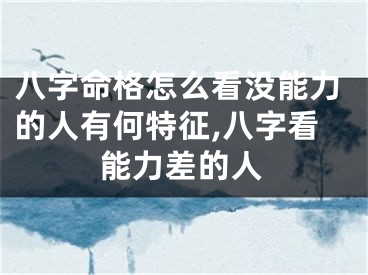 八字命格怎么看没能力的人有何特征,八字看能力差的人