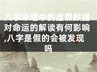 八字命理中的虚假数据对命运的解读有何影响,八字是假的会被发现吗