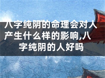 八字纯阴的命理会对人产生什么样的影响,八字纯阴的人好吗