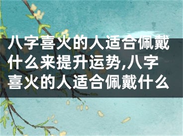 八字喜火的人适合佩戴什么来提升运势,八字喜火的人适合佩戴什么