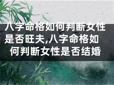 八字命格如何判断女性是否旺夫,八字命格如何判断女性是否结婚