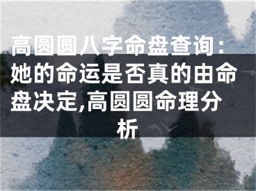高圆圆八字命盘查询：她的命运是否真的由命盘决定,高圆圆命理分析