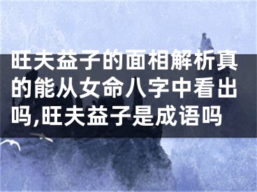 旺夫益子的面相解析真的能从女命八字中看出吗,旺夫益子是成语吗