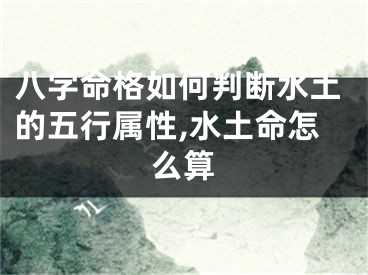 八字命格如何判断水土的五行属性,水土命怎么算