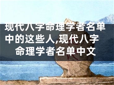 现代八字命理学者名单中的这些人,现代八字命理学者名单中文