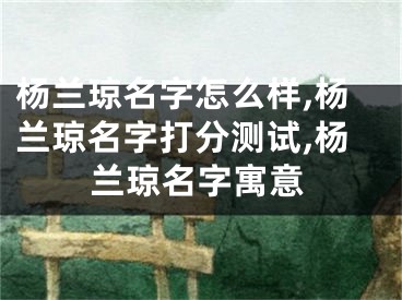 杨兰琼名字怎么样,杨兰琼名字打分测试,杨兰琼名字寓意