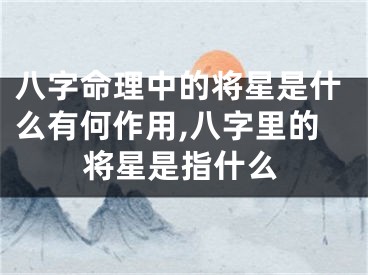 八字命理中的将星是什么有何作用,八字里的将星是指什么