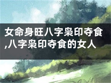 女命身旺八字枭印夺食,八字枭印夺食的女人