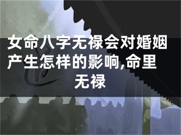 女命八字无禄会对婚姻产生怎样的影响,命里无禄