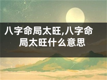 八字命局太旺,八字命局太旺什么意思