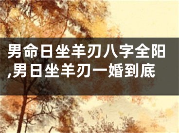 男命日坐羊刃八字全阳,男日坐羊刃一婚到底