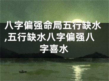 八字偏强命局五行缺水,五行缺水八字偏强八字喜水