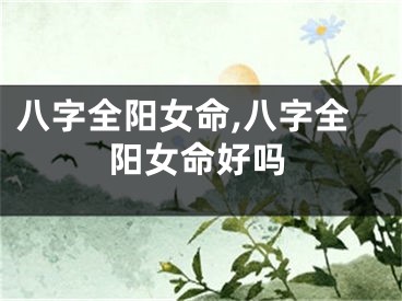 八字全阳女命,八字全阳女命好吗