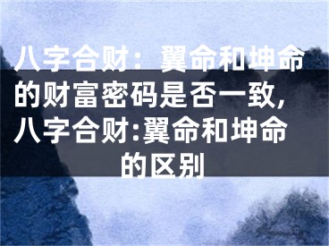 八字合财：翼命和坤命的财富密码是否一致,八字合财:翼命和坤命的区别