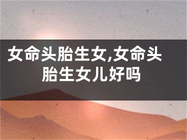 女命头胎生女,女命头胎生女儿好吗