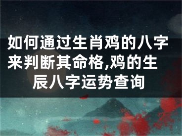 如何通过生肖鸡的八字来判断其命格,鸡的生辰八字运势查询
