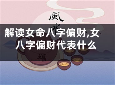 解读女命八字偏财,女八字偏财代表什么