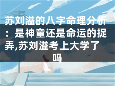 苏刘溢的八字命理分析：是神童还是命运的捉弄,苏刘溢考上大学了吗