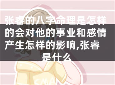 张睿的八字命理是怎样的会对他的事业和感情产生怎样的影响,张睿是什么