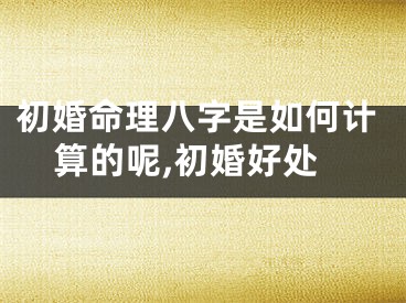 初婚命理八字是如何计算的呢,初婚好处