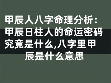 甲辰人八字命理分析：甲辰日柱人的命运密码究竟是什么,八字里甲辰是什么意思