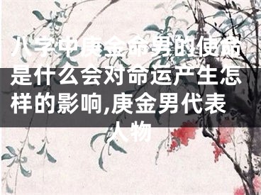 八字中庚金命男的使命是什么会对命运产生怎样的影响,庚金男代表人物