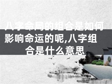 八字命局的组合是如何影响命运的呢,八字组合是什么意思