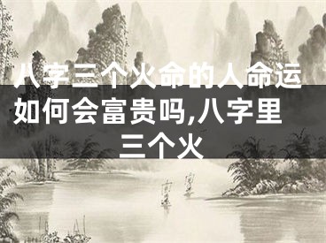八字三个火命的人命运如何会富贵吗,八字里三个火