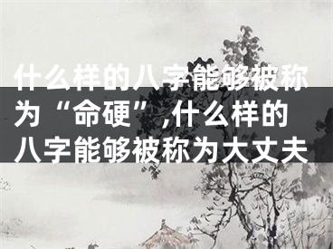 什么样的八字能够被称为“命硬”,什么样的八字能够被称为大丈夫