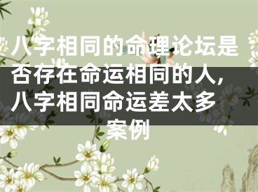 八字相同的命理论坛是否存在命运相同的人,八字相同命运差太多 案例
