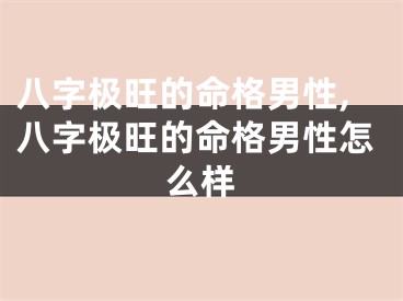 八字极旺的命格男性,八字极旺的命格男性怎么样