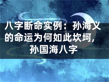 八字断命实例：孙海义的命运为何如此坎坷,孙国海八字