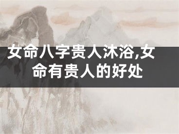女命八字贵人沐浴,女命有贵人的好处