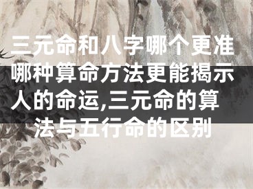 三元命和八字哪个更准哪种算命方法更能揭示人的命运,三元命的算法与五行命的区别