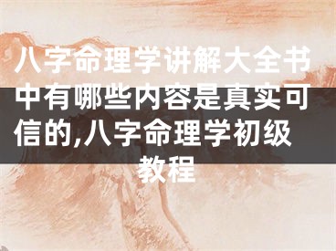 八字命理学讲解大全书中有哪些内容是真实可信的,八字命理学初级教程