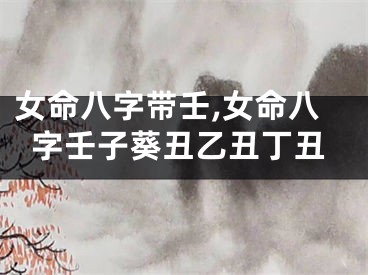 女命八字带壬,女命八字壬子葵丑乙丑丁丑