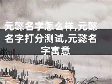元懿名字怎么样,元懿名字打分测试,元懿名字寓意