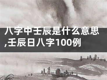 八字中壬辰是什么意思,壬辰日八字100例