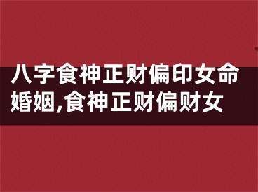 八字食神正财偏印女命婚姻,食神正财偏财女